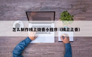 丰城怎么制作线上烧香小程序（线上上香）