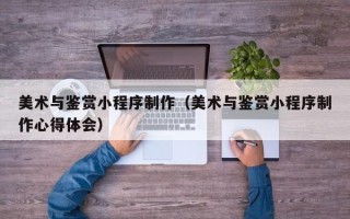 丰城美术与鉴赏小程序制作（美术与鉴赏小程序制作心得体会）