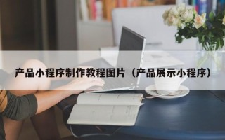 丰城产品小程序制作教程图片（产品展示小程序）