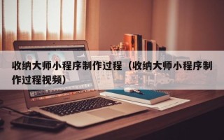 丰城收纳大师小程序制作过程（收纳大师小程序制作过程视频）