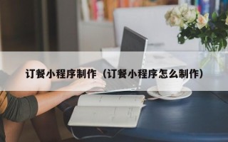 丰城订餐小程序制作（订餐小程序怎么制作）