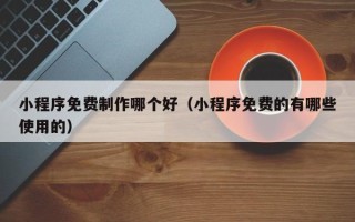 丰城小程序免费制作哪个好（小程序免费的有哪些使用的）