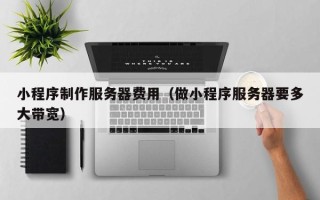 丰城小程序制作服务器费用（做小程序服务器要多大带宽）