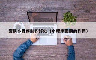 丰城营销小程序制作好处（小程序营销的作用）