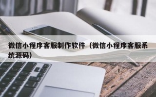 丰城微信小程序客服制作软件（微信小程序客服系统源码）