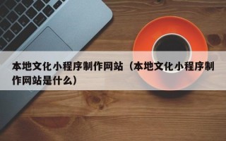 丰城本地文化小程序制作网站（本地文化小程序制作网站是什么）