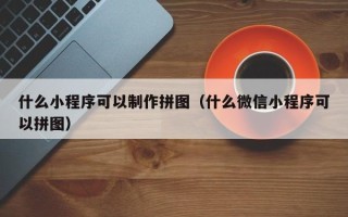 丰城什么小程序可以制作拼图（什么微信小程序可以拼图）