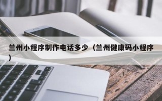 丰城兰州小程序制作电话多少（兰州健康码小程序）