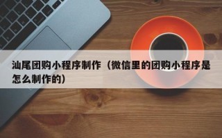 丰城汕尾团购小程序制作（微信里的团购小程序是怎么制作的）
