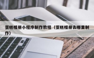 丰城蛋糕相册小程序制作教程（蛋糕相册去哪里制作）